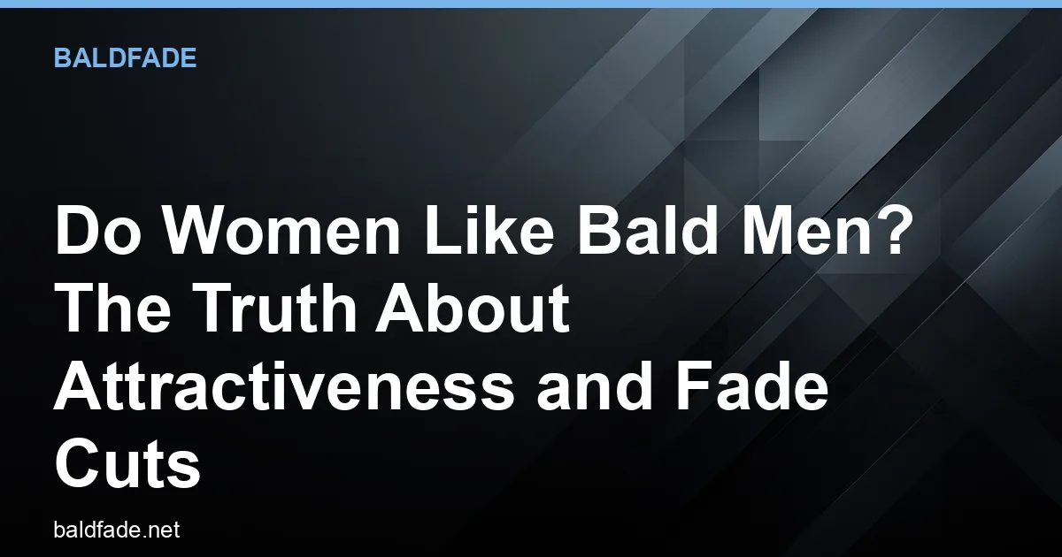 Do Women Like Bald Men? The Truth About Attractiveness and Fade Cuts